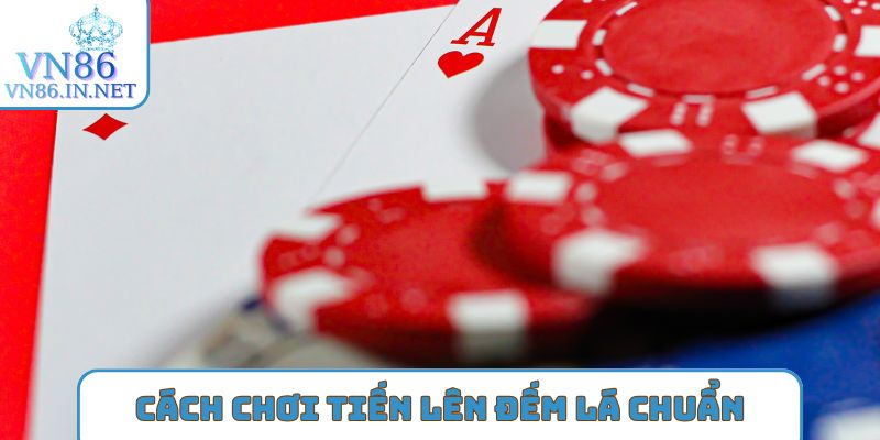 Bật mí Cách chơi tiến lên đếm lá chuẩn cao thủ