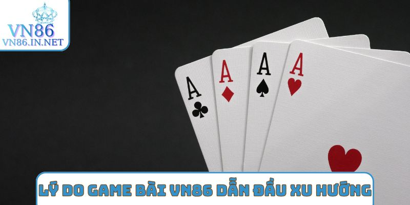 Các lý do game bài VN86 dẫn đầu xu hướng