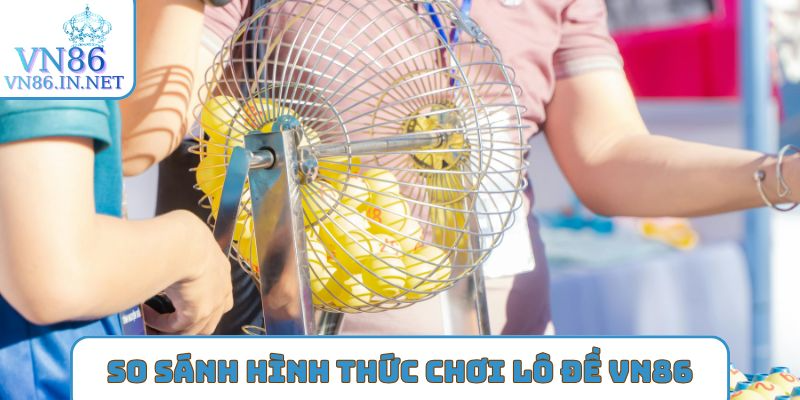 So sánh hình thức chơi Lô đề VN86